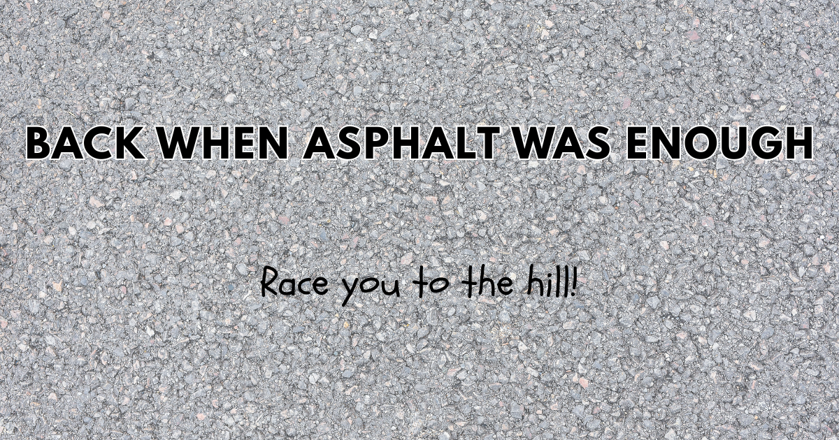 Background of asphalt with words "Back when asphalt was enough" and underneath "Race you to the hill"